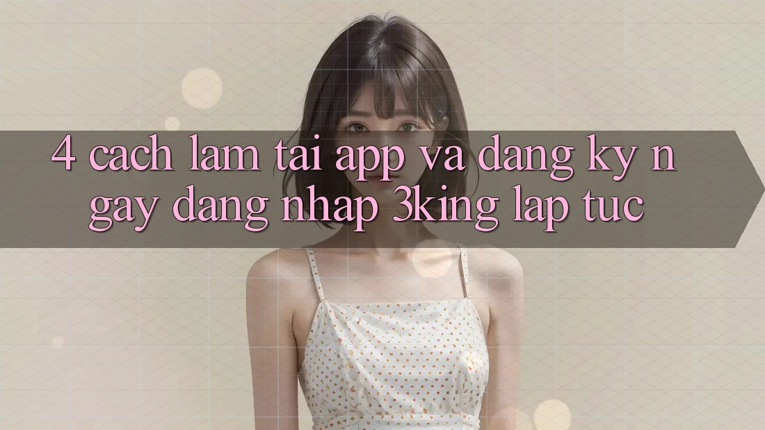 4. Cách làm Tải App Và Đăng ký ngay, Đăng Nhập 3king Lập tức