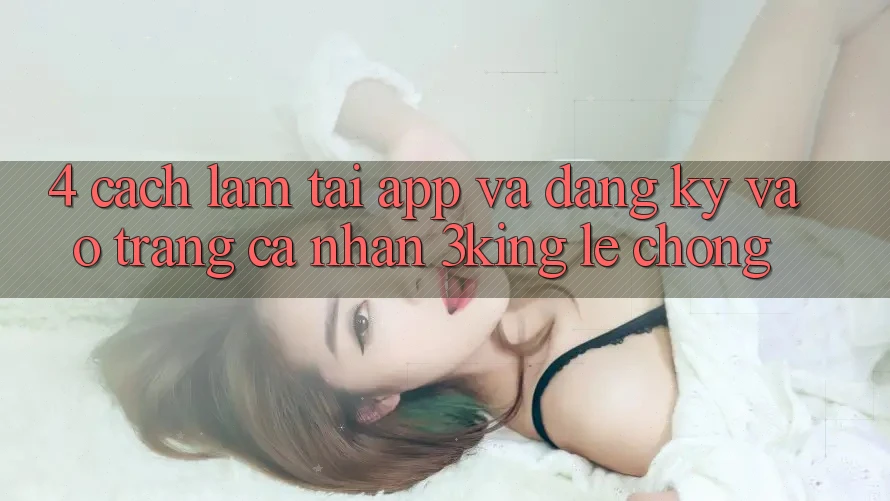 4. Cách làm Tải App Và Đăng Ký, Vào trang cá nhân 3king Lẹ Chóng