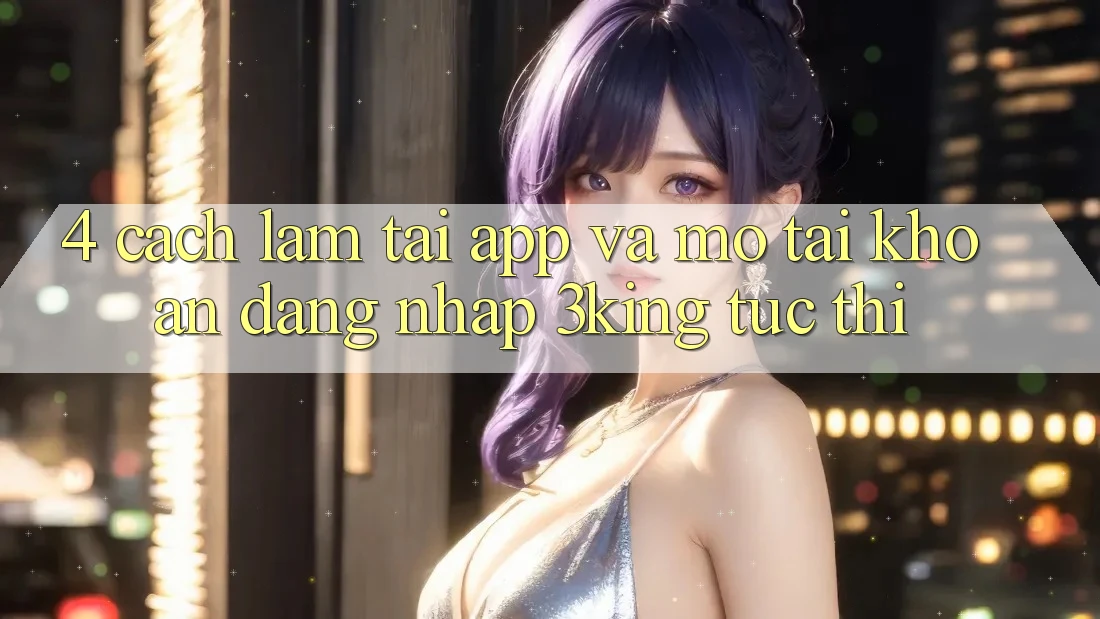 4. Cách làm Tải App Và Mở tài khoản, Đăng Nhập 3king Tức thì 4. Cách làm Tải App Và Mở tài khoản, Đăng Nhập 3king Tức thì