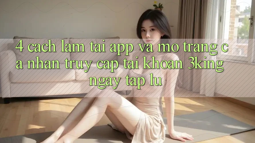 4. Cách làm Tải App Và Mở trang cá nhân, Truy cập tài khoản 3king Ngay tắp lự