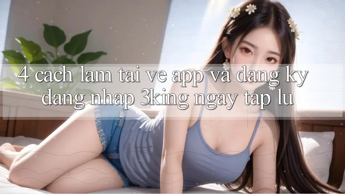 4. Cách làm Tải về App Và Đăng Ký, Đăng Nhập 3king Ngay tắp lự 4. Cách làm Tải về App Và Đăng Ký, Đăng Nhập 3king Ngay tắp lự