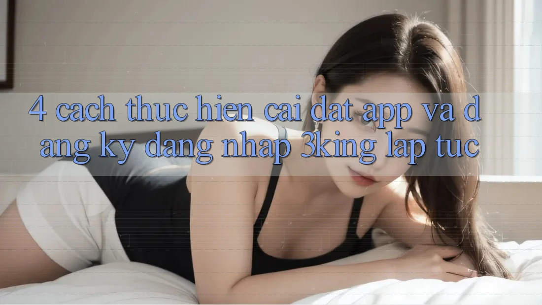 4. Cách thực hiện Cài đặt App Và Đăng Ký, Đăng Nhập 3king Lập tức 4. Cách thực hiện Cài đặt App Và Đăng Ký, Đăng Nhập 3king Lập tức