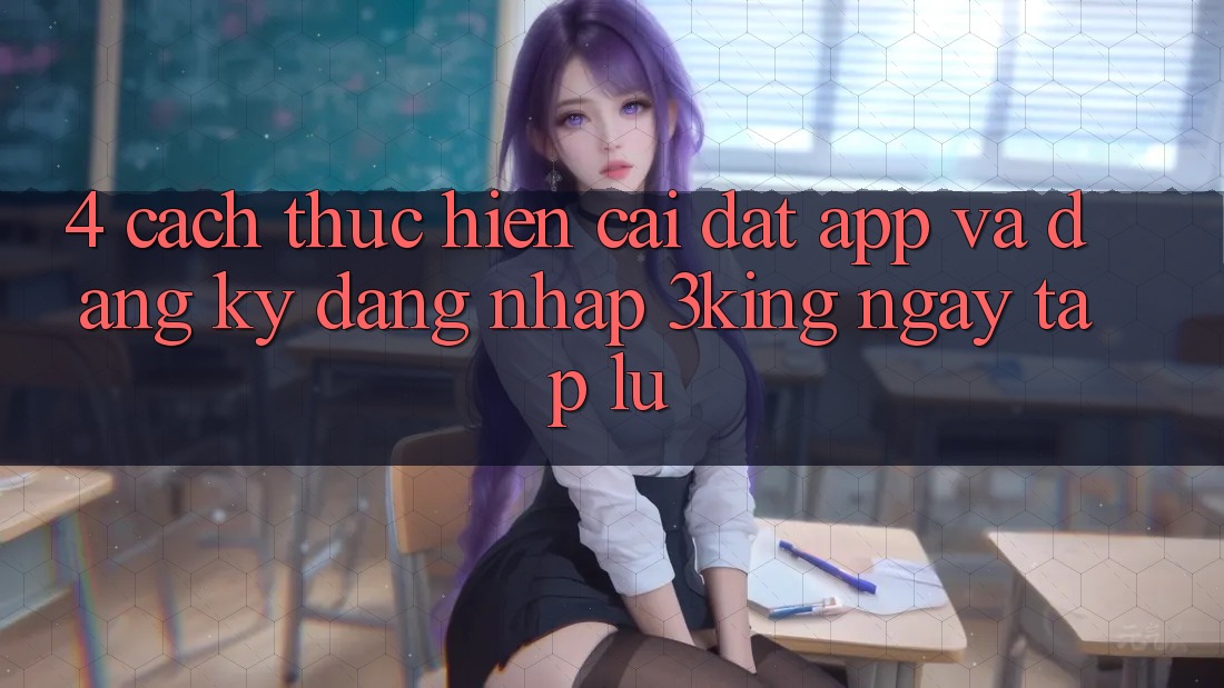 4. Cách thực hiện Cài đặt App Và Đăng Ký, Đăng Nhập 3king Ngay tắp lự 4. Cách thực hiện Cài đặt App Và Đăng Ký, Đăng Nhập 3king Ngay tắp lự
