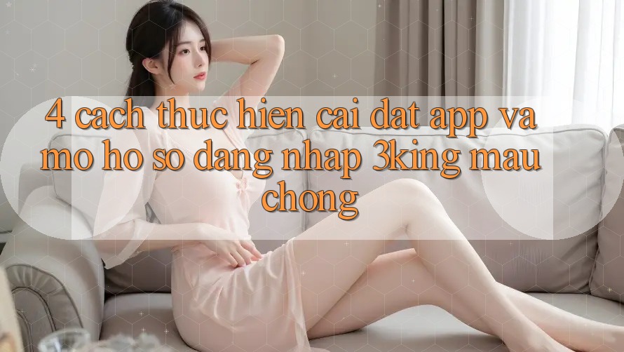 4. Cách thực hiện Cài đặt App Và Mở hồ sơ, Đăng Nhập 3king Mau Chóng 4. Cách thực hiện Cài đặt App Và Mở hồ sơ, Đăng Nhập 3king Mau Chóng