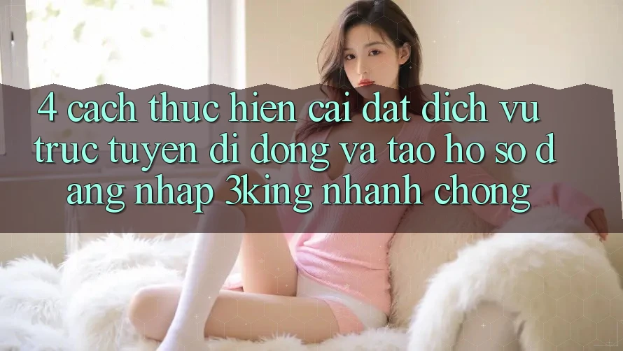 4. Cách thực hiện Cài đặt Dịch vụ trực tuyến di động Và Tạo hồ sơ, Đăng Nhập 3king Nhanh Chóng 4. Cách thực hiện Cài đặt Dịch vụ trực tuyến di động Và Tạo hồ sơ, Đăng Nhập 3king Nhanh Chóng