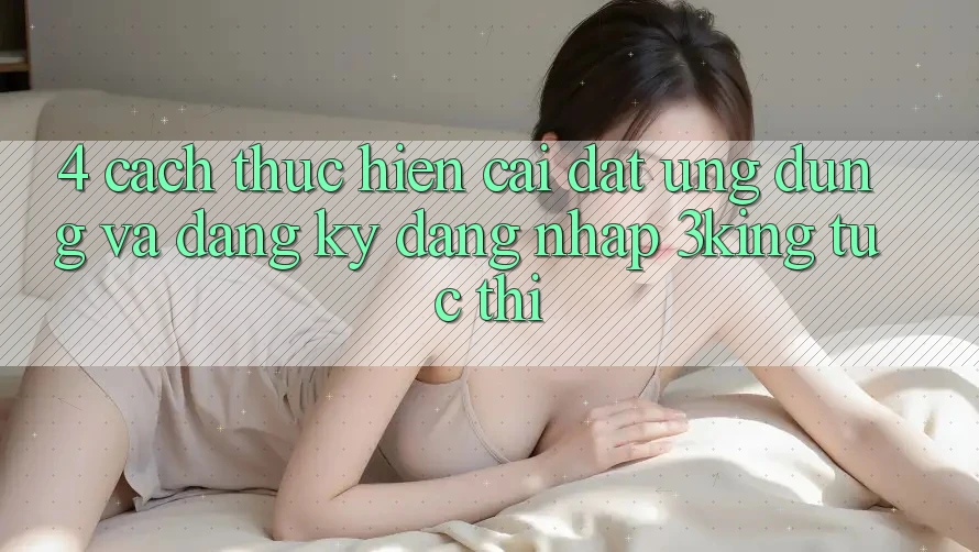 4. Cách thực hiện Cài đặt Ứng dụng Và Đăng Ký, Đăng Nhập 3king Tức thì