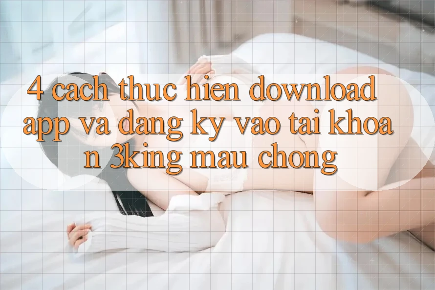 4. Cách thực hiện Download App Và Đăng Ký, Vào tài khoản 3king Mau Chóng 4. Cách thực hiện Download App Và Đăng Ký, Vào tài khoản 3king Mau Chóng