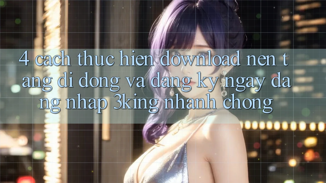 4. Cách thực hiện Download Nền tảng di động Và Đăng ký ngay, Đăng Nhập 3king Nhanh chóng 4. Cách thực hiện Download Nền tảng di động Và Đăng ký ngay, Đăng Nhập 3king Nhanh chóng