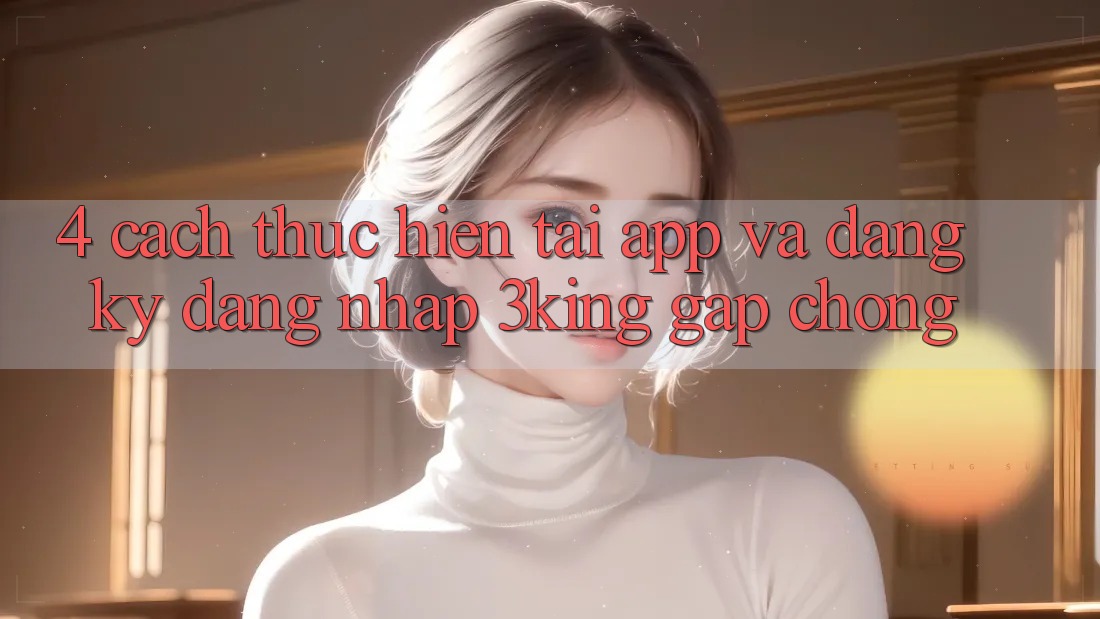 4. Cách thực hiện Tải App Và Đăng Ký, Đăng Nhập 3king Gấp Chóng 4. Cách thực hiện Tải App Và Đăng Ký, Đăng Nhập 3king Gấp Chóng