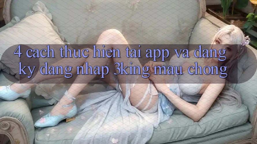 4. Cách thực hiện Tải App Và Đăng Ký, Đăng Nhập 3king Mau Chóng