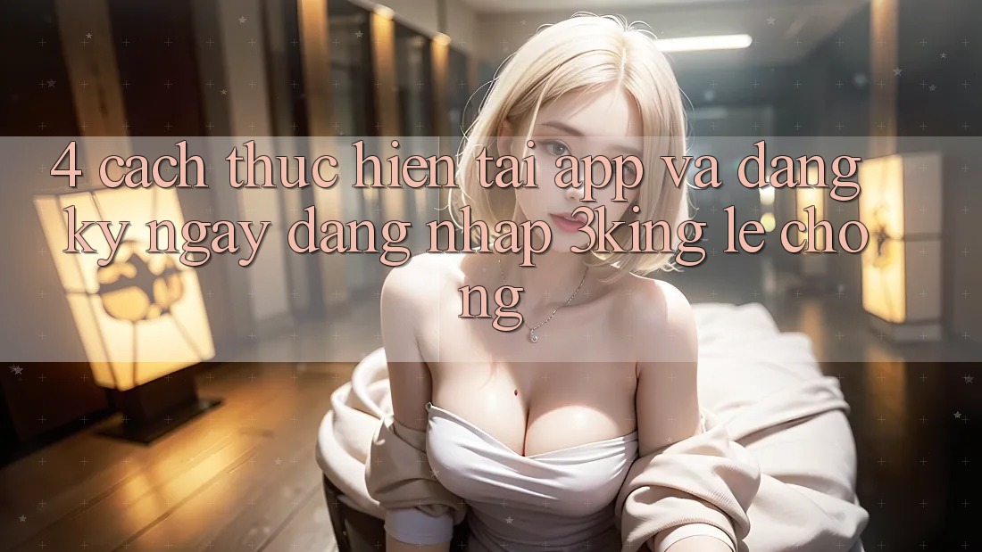 4. Cách thực hiện Tải App Và Đăng ký ngay, Đăng Nhập 3king Lẹ Chóng 4. Cách thực hiện Tải App Và Đăng ký ngay, Đăng Nhập 3king Lẹ Chóng
