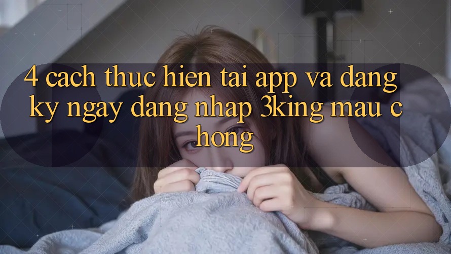 4. Cách thực hiện Tải App Và Đăng ký ngay, Đăng Nhập 3king Mau Chóng 4. Cách thực hiện Tải App Và Đăng ký ngay, Đăng Nhập 3king Mau Chóng