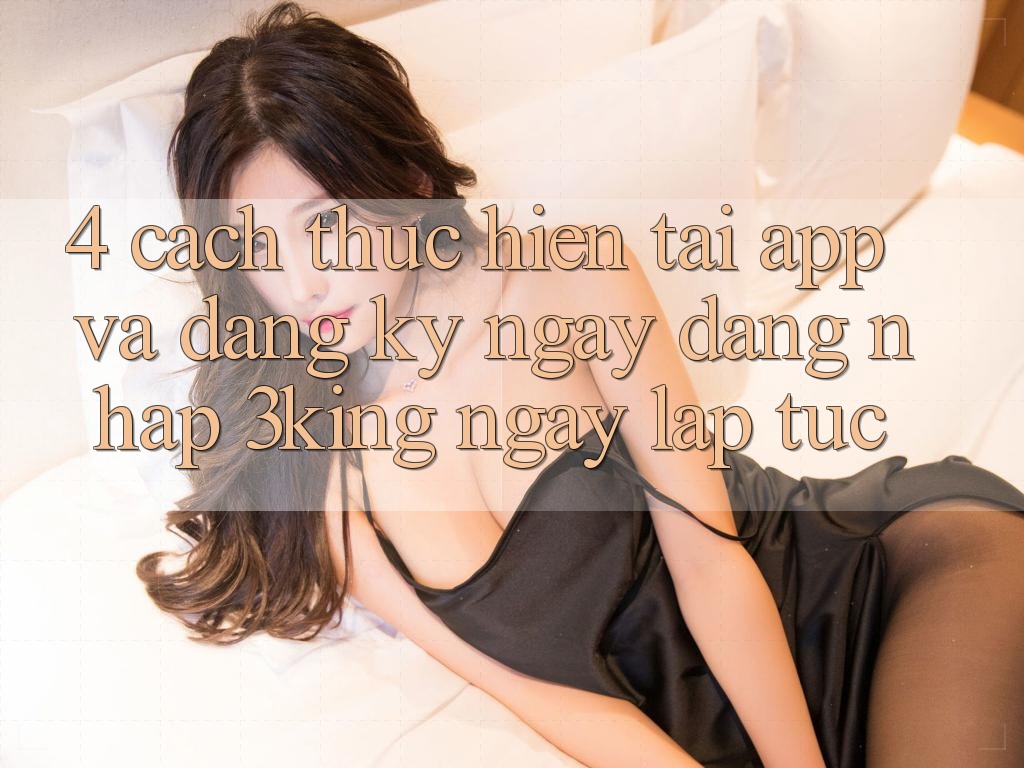4. Cách thực hiện Tải App Và Đăng ký ngay, Đăng Nhập 3king Ngay lập tức 4. Cách thực hiện Tải App Và Đăng ký ngay, Đăng Nhập 3king Ngay lập tức