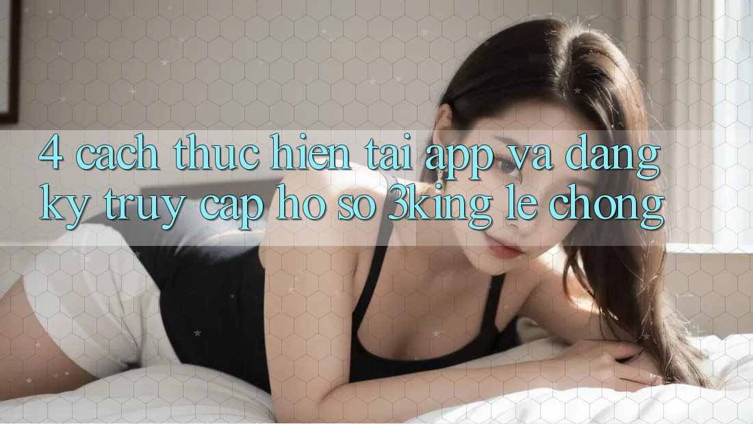 4. Cách thực hiện Tải App Và Đăng Ký, Truy cập hồ sơ 3king Lẹ Chóng 4. Cách thực hiện Tải App Và Đăng Ký, Truy cập hồ sơ 3king Lẹ Chóng