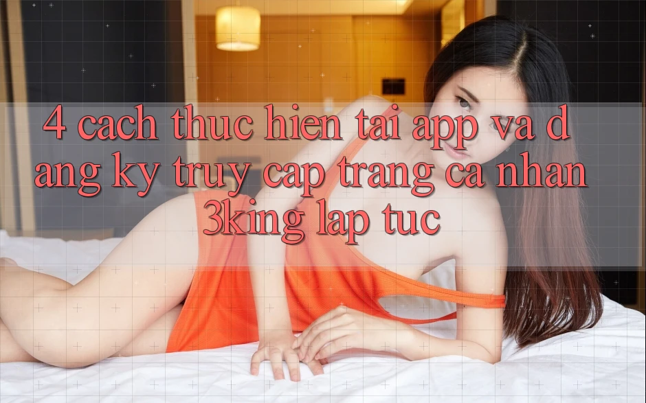 4. Cách thực hiện Tải App Và Đăng Ký, Truy cập trang cá nhân 3king Lập tức 4. Cách thực hiện Tải App Và Đăng Ký, Truy cập trang cá nhân 3king Lập tức