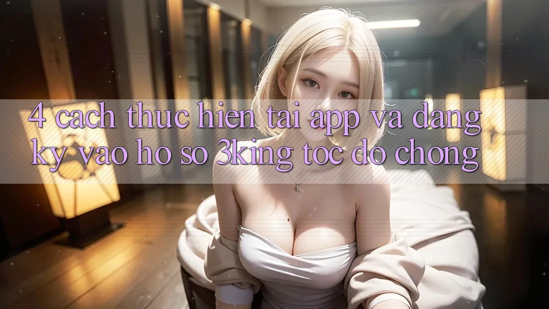 4. Cách thực hiện Tải App Và Đăng Ký, Vào hồ sơ 3king Tốc độ Chóng