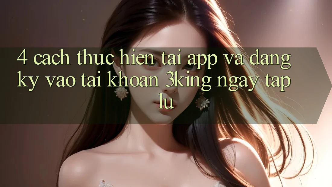4. Cách thực hiện Tải App Và Đăng Ký, Vào tài khoản 3king Ngay tắp lự