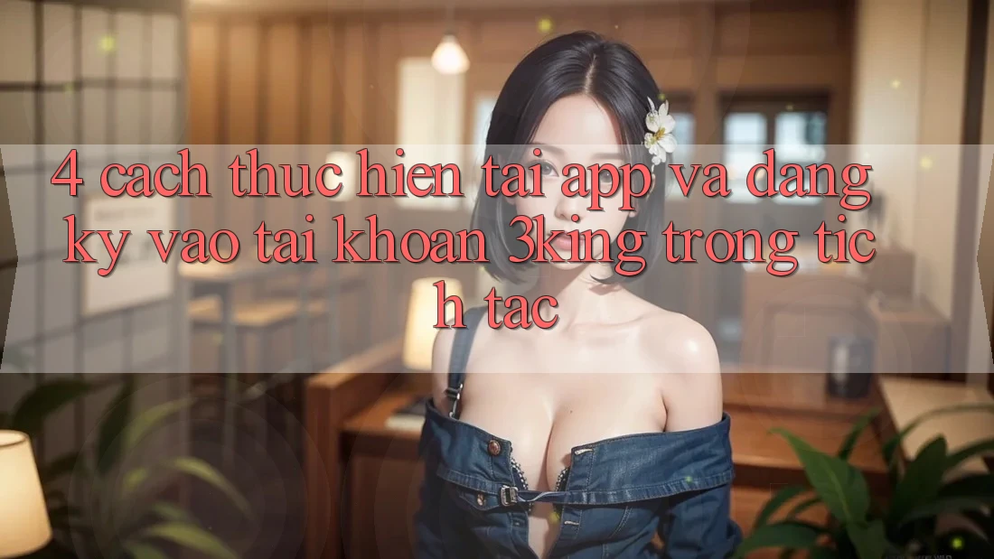 4. Cách thực hiện Tải App Và Đăng Ký, Vào tài khoản 3king Trong tích tắc 4. Cách thực hiện Tải App Và Đăng Ký, Vào tài khoản 3king Trong tích tắc