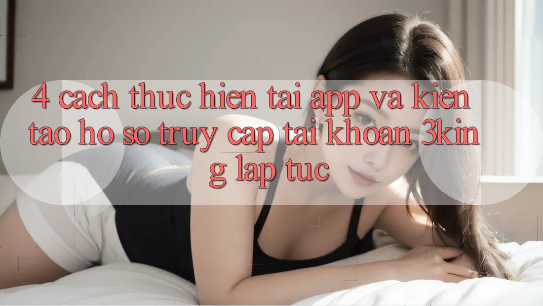 4. Cách thực hiện Tải App Và Kiến tạo hồ sơ, Truy cập tài khoản 3king Lập tức 4. Cách thực hiện Tải App Và Kiến tạo hồ sơ, Truy cập tài khoản 3king Lập tức