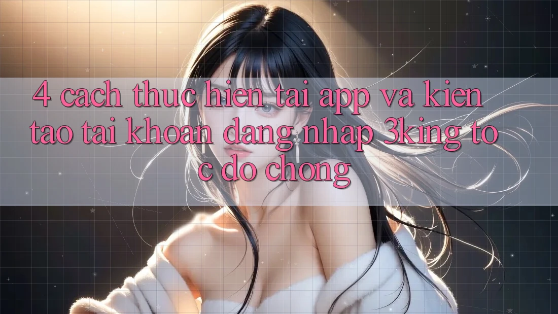 4. Cách thực hiện Tải App Và Kiến tạo tài khoản, Đăng Nhập 3king Tốc độ Chóng