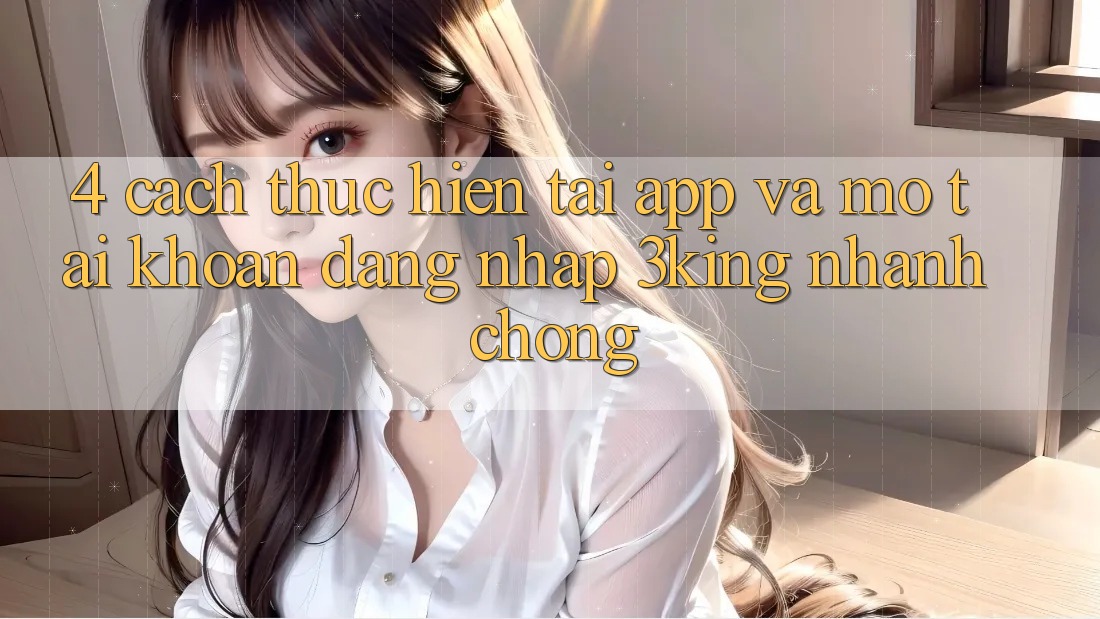 4. Cách thực hiện Tải App Và Mở tài khoản, Đăng Nhập 3king Nhanh chóng 4. Cách thực hiện Tải App Và Mở tài khoản, Đăng Nhập 3king Nhanh chóng