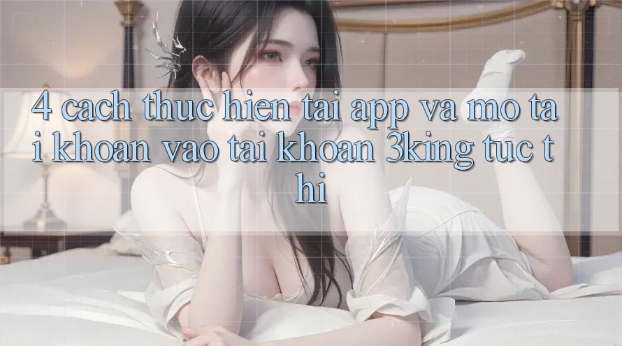 4. Cách thực hiện Tải App Và Mở tài khoản, Vào tài khoản 3king Tức thì 4. Cách thực hiện Tải App Và Mở tài khoản, Vào tài khoản 3king Tức thì