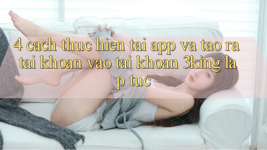 4. Cách thực hiện Tải App Và Tạo ra tài khoản, Vào tài khoản 3king Lập tức