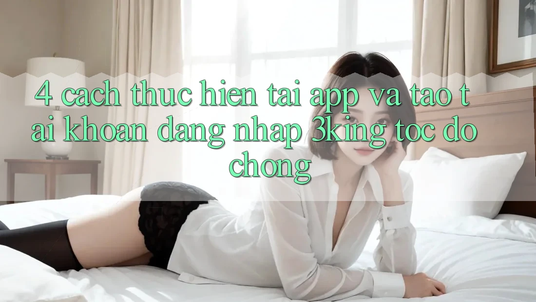 4. Cách thực hiện Tải App Và Tạo tài khoản, Đăng Nhập 3king Tốc độ Chóng