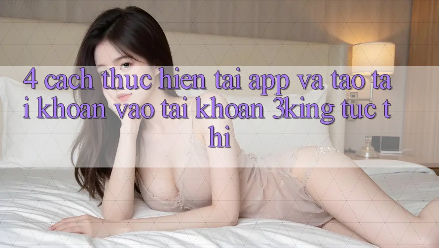 4. Cách thực hiện Tải App Và Tạo tài khoản, Vào tài khoản 3king Tức thì
