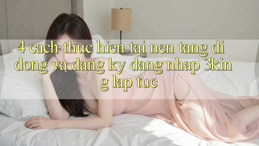 4. Cách thực hiện Tải Nền tảng di động Và Đăng Ký, Đăng Nhập 3king Lập tức 4. Cách thực hiện Tải Nền tảng di động Và Đăng Ký, Đăng Nhập 3king Lập tức