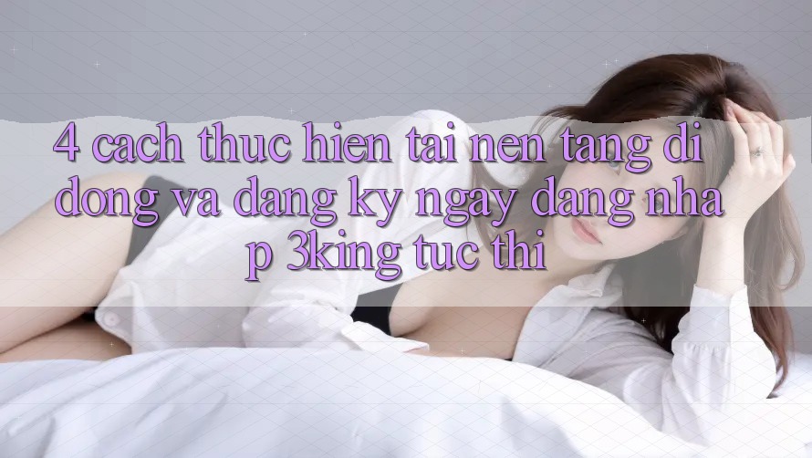4. Cách thực hiện Tải Nền tảng di động Và Đăng ký ngay, Đăng Nhập 3king Tức thì 4. Cách thực hiện Tải Nền tảng di động Và Đăng ký ngay, Đăng Nhập 3king Tức thì