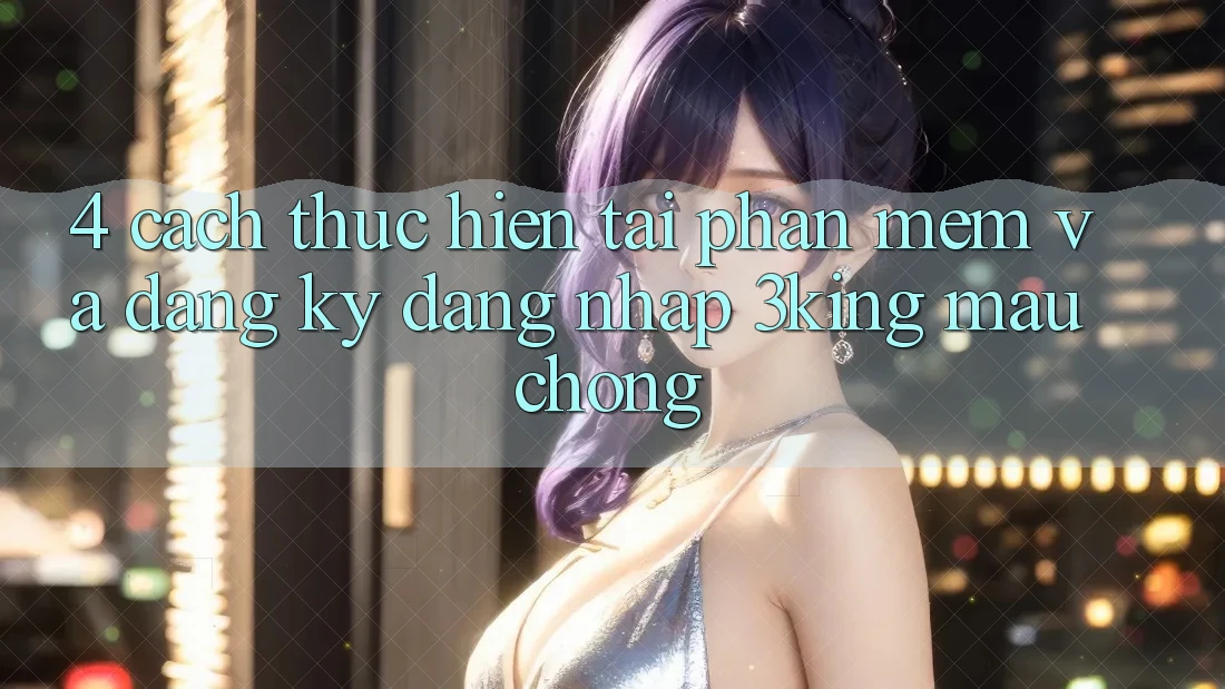 4. Cách thực hiện Tải Phần mềm Và Đăng Ký, Đăng Nhập 3king Mau Chóng