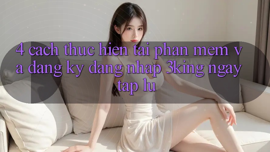 4. Cách thực hiện Tải Phần mềm Và Đăng Ký, Đăng Nhập 3king Ngay tắp lự 4. Cách thực hiện Tải Phần mềm Và Đăng Ký, Đăng Nhập 3king Ngay tắp lự
