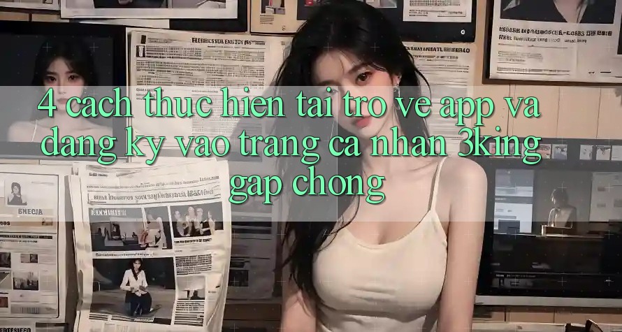 4. Cách thực hiện Tải trở về App Và Đăng Ký, Vào trang cá nhân 3king Gấp chóng 4. Cách thực hiện Tải trở về App Và Đăng Ký, Vào trang cá nhân 3king Gấp chóng