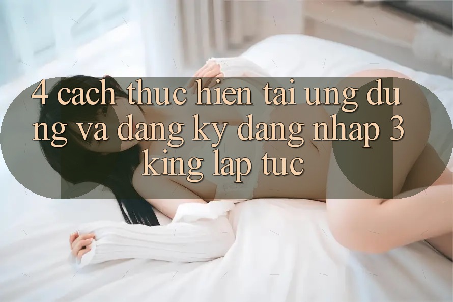 4. Cách thực hiện Tải Ứng dụng Và Đăng Ký, Đăng Nhập 3king Lập tức 4. Cách thực hiện Tải Ứng dụng Và Đăng Ký, Đăng Nhập 3king Lập tức