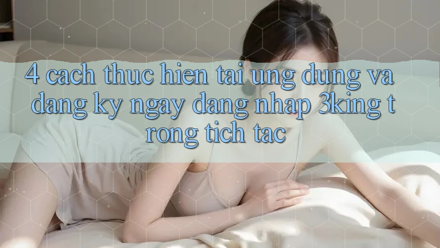 4. Cách thực hiện Tải Ứng dụng Và Đăng ký ngay, Đăng Nhập 3king Trong tích tắc 4. Cách thực hiện Tải Ứng dụng Và Đăng ký ngay, Đăng Nhập 3king Trong tích tắc