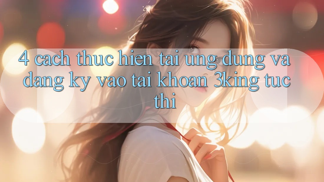 4. Cách thực hiện Tải Ứng dụng Và Đăng Ký, Vào tài khoản 3king Tức thì 4. Cách thực hiện Tải Ứng dụng Và Đăng Ký, Vào tài khoản 3king Tức thì