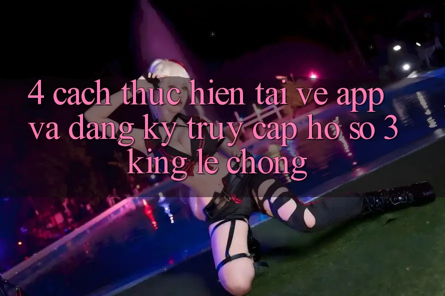 4. Cách thực hiện Tải về App Và Đăng Ký, Truy cập hồ sơ 3king Lẹ Chóng
