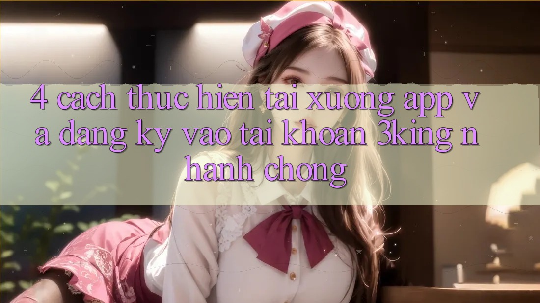 4. Cách thực hiện Tải xuống App Và Đăng Ký, Vào tài khoản 3king Nhanh chóng 4. Cách thực hiện Tải xuống App Và Đăng Ký, Vào tài khoản 3king Nhanh chóng