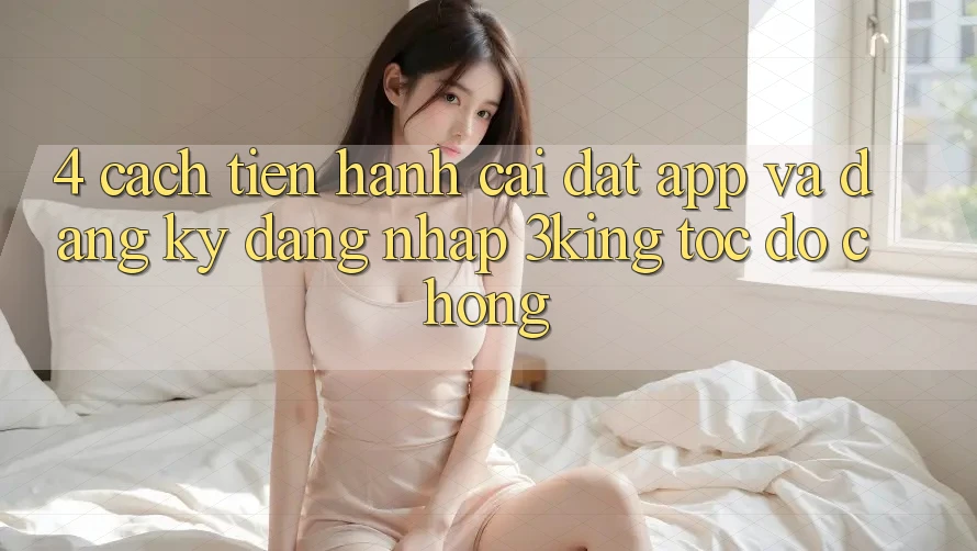 4. Cách tiến hành Cài đặt App Và Đăng Ký, Đăng Nhập 3king Tốc độ Chóng