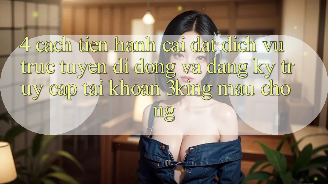 4. Cách tiến hành Cài đặt Dịch vụ trực tuyến di động Và Đăng Ký, Truy cập tài khoản 3king Mau Chóng 4. Cách tiến hành Cài đặt Dịch vụ trực tuyến di động Và Đăng Ký, Truy cập tài khoản 3king Mau Chóng