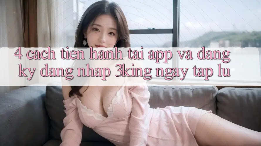 4. Cách tiến hành Tải App Và Đăng ký, Đăng Nhập 3king Ngay tắp lự