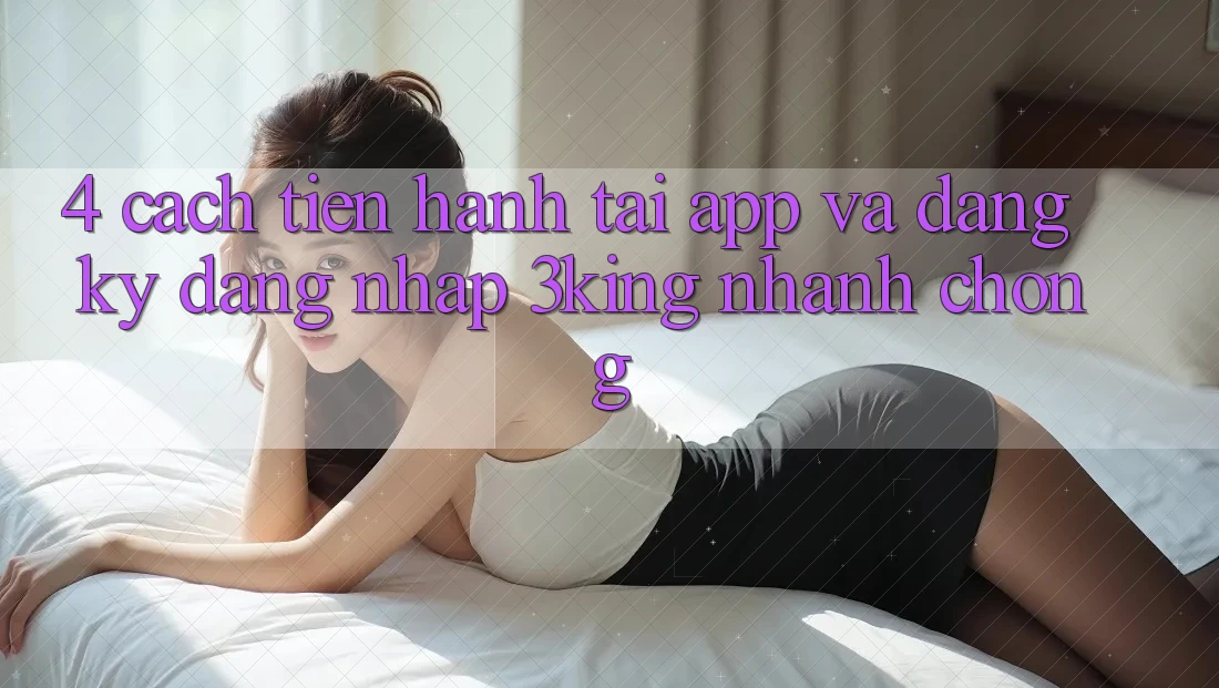 4. Cách tiến hành Tải App Và Đăng Ký, Đăng Nhập 3king Nhanh Chóng 4. Cách tiến hành Tải App Và Đăng Ký, Đăng Nhập 3king Nhanh Chóng