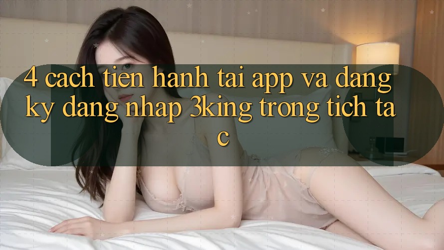 4. Cách tiến hành Tải App Và Đăng Ký, Đăng nhập 3king Trong tích tắc 4. Cách tiến hành Tải App Và Đăng Ký, Đăng nhập 3king Trong tích tắc