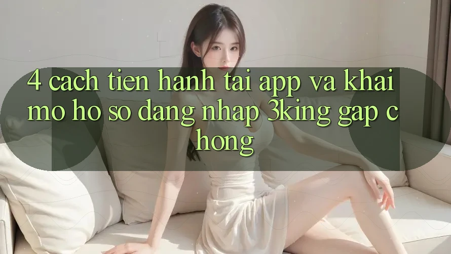 4. Cách tiến hành Tải App Và Khai mở hồ sơ, Đăng Nhập 3king Gấp Chóng 4. Cách tiến hành Tải App Và Khai mở hồ sơ, Đăng Nhập 3king Gấp Chóng