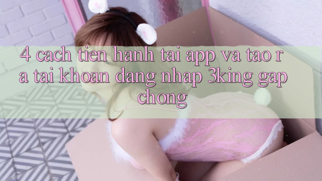 4. Cách tiến hành Tải App Và Tạo ra tài khoản, Đăng Nhập 3king Gấp Chóng 4. Cách tiến hành Tải App Và Tạo ra tài khoản, Đăng Nhập 3king Gấp Chóng