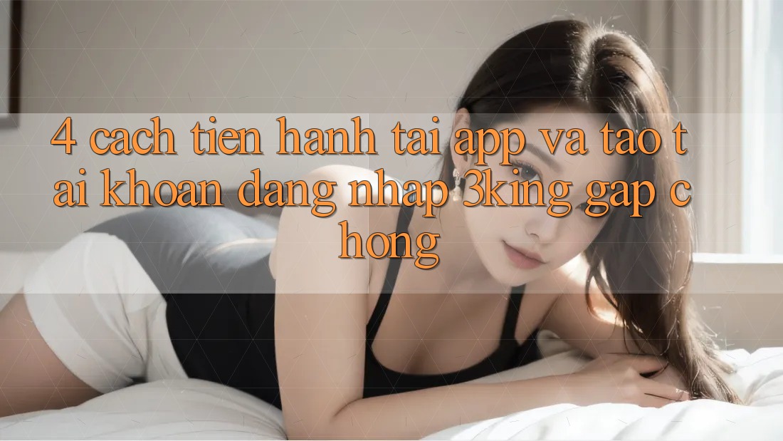 4. Cách tiến hành Tải App Và Tạo tài khoản, Đăng Nhập 3king Gấp Chóng 4. Cách tiến hành Tải App Và Tạo tài khoản, Đăng Nhập 3king Gấp Chóng