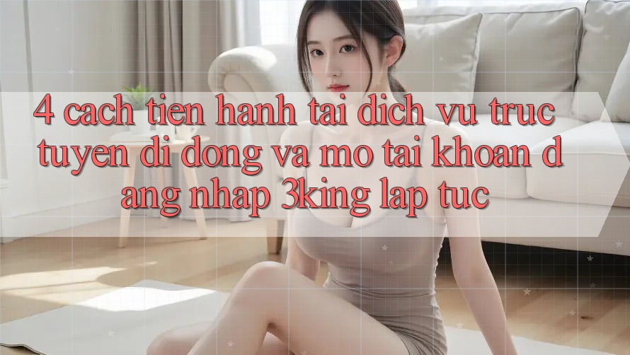 4. Cách tiến hành Tải Dịch vụ trực tuyến di động Và Mở tài khoản, Đăng Nhập 3king Lập tức 4. Cách tiến hành Tải Dịch vụ trực tuyến di động Và Mở tài khoản, Đăng Nhập 3king Lập tức
