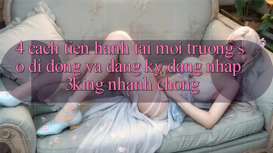 4. Cách tiến hành Tải Môi trường số di động Và Đăng Ký, Đăng Nhập 3king Nhanh Chóng 4. Cách tiến hành Tải Môi trường số di động Và Đăng Ký, Đăng Nhập 3king Nhanh Chóng