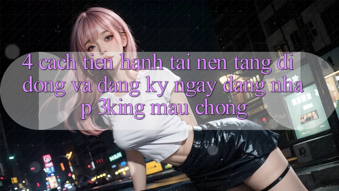 4. Cách tiến hành Tải Nền tảng di động Và Đăng ký ngay, Đăng Nhập 3king Mau Chóng 4. Cách tiến hành Tải Nền tảng di động Và Đăng ký ngay, Đăng Nhập 3king Mau Chóng